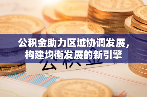 泾阳公积金助力区域协调发展，构建均衡发展的新引擎