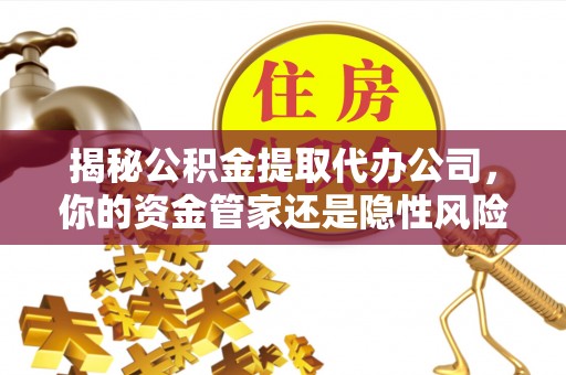 泾阳揭秘公积金提取代办公司，你的资金管家还是隐性风险？