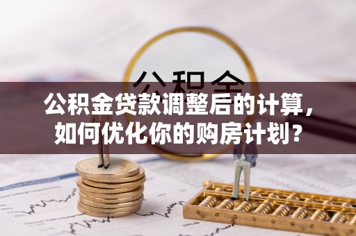 泾阳公积金贷款调整后的计算，如何优化你的购房计划？
