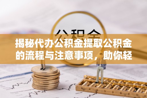 泾阳揭秘代办公积金提取公积金的流程与注意事项，助你轻松拿回属于你的钱