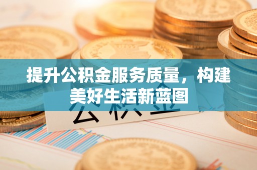 泾阳提升公积金服务质量，构建美好生活新蓝图