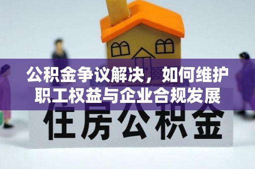 泾阳公积金争议解决，如何维护职工权益与企业合规发展