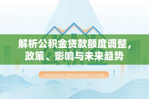 泾阳解析公积金贷款额度调整，政策、影响与未来趋势