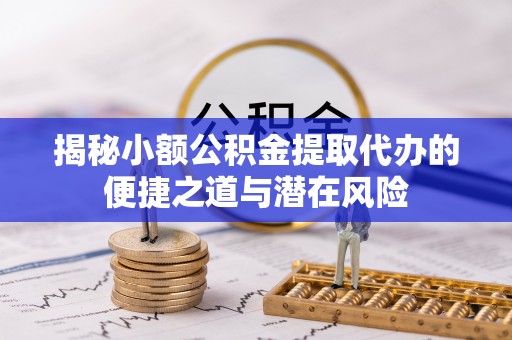 泾阳揭秘小额公积金提取代办的便捷之道与潜在风险