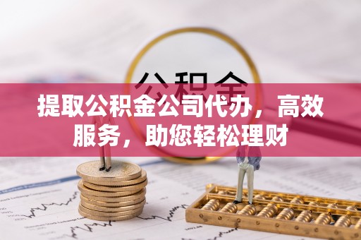 泾阳提取公积金公司代办，高效服务，助您轻松理财