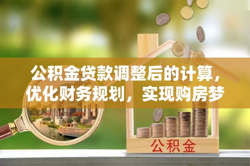 泾阳公积金贷款调整后的计算，优化财务规划，实现购房梦想