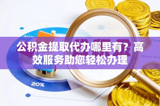 泾阳公积金提取代办哪里有？高效服务助您轻松办理
