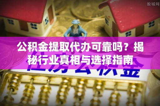 泾阳公积金提取代办可靠吗？揭秘行业真相与选择指南