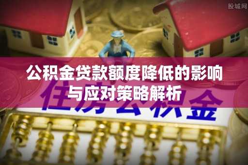 泾阳公积金贷款额度降低的影响与应对策略解析