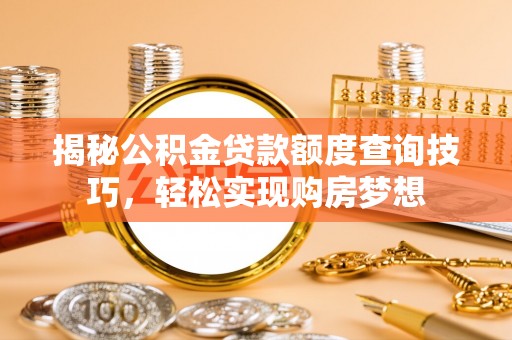 泾阳揭秘公积金贷款额度查询技巧，轻松实现购房梦想