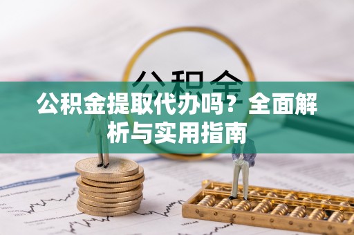 泾阳公积金提取代办吗？全面解析与实用指南