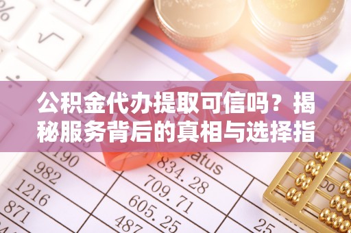 泾阳公积金代办提取可信吗？揭秘服务背后的真相与选择指南
