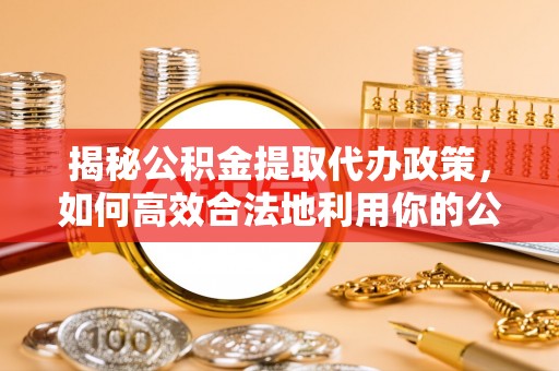 泾阳揭秘公积金提取代办政策，如何高效合法地利用你的公积金