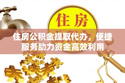 泾阳住房公积金提取代办，便捷服务助力资金高效利用