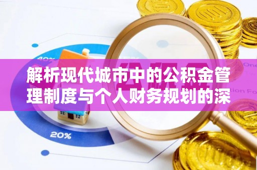泾阳解析现代城市中的公积金管理制度与个人财务规划的深度关联