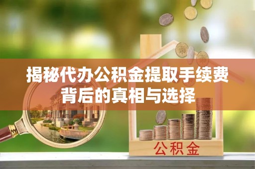 泾阳揭秘代办公积金提取手续费背后的真相与选择