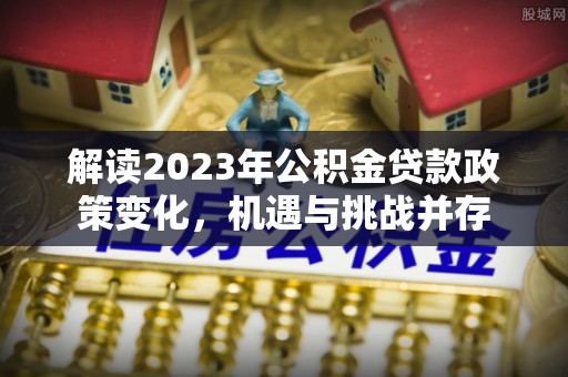 泾阳解读2023年公积金贷款政策变化，机遇与挑战并存