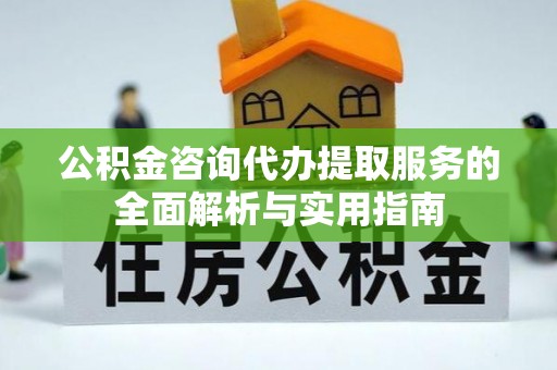 泾阳公积金咨询代办提取服务的全面解析与实用指南
