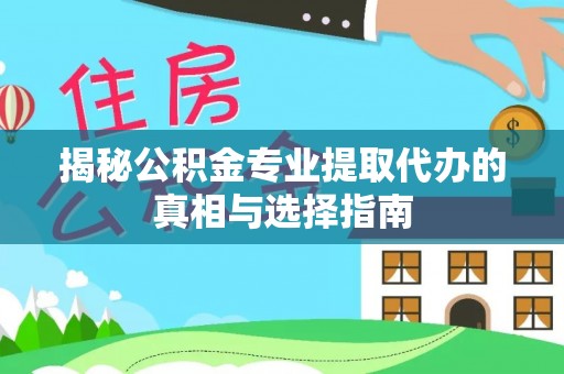 泾阳揭秘公积金专业提取代办的真相与选择指南