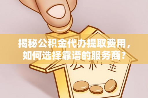 泾阳揭秘公积金代办提取费用，如何选择靠谱的服务商？