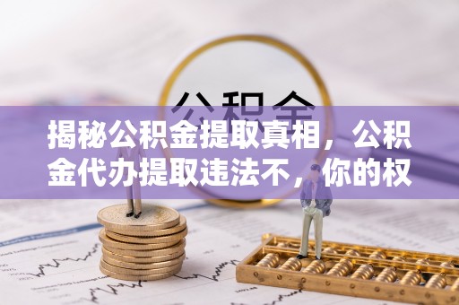 泾阳揭秘公积金提取真相，公积金代办提取违法不，你的权益如何保障？