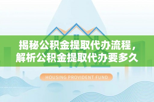 泾阳揭秘公积金提取代办流程，解析公积金提取代办要多久的真相