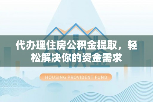 泾阳代办理住房公积金提取，轻松解决你的资金需求