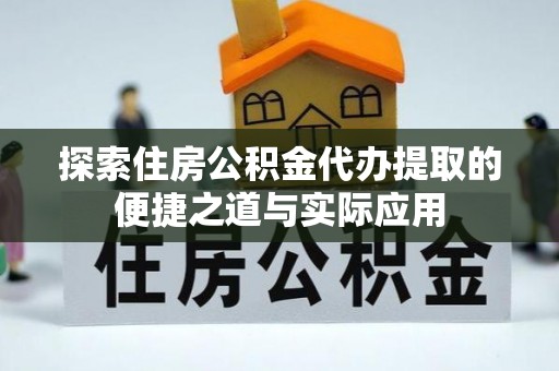 泾阳探索住房公积金代办提取的便捷之道与实际应用