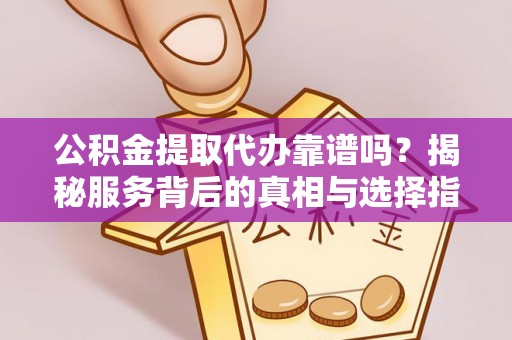 泾阳公积金提取代办靠谱吗？揭秘服务背后的真相与选择指南