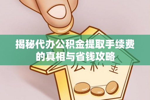 泾阳揭秘代办公积金提取手续费的真相与省钱攻略