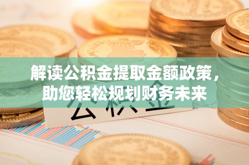 泾阳解读公积金提取金额政策，助您轻松规划财务未来