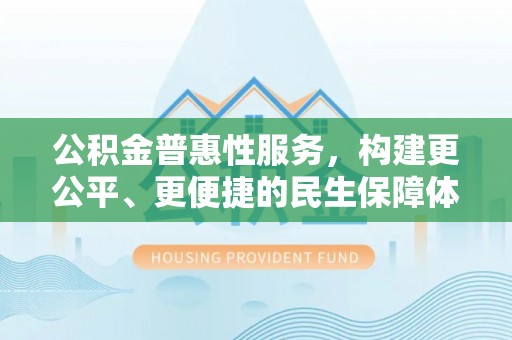 泾阳公积金普惠性服务，构建更公平、更便捷的民生保障体系