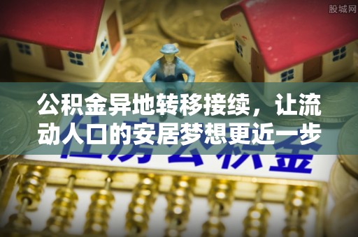 泾阳公积金异地转移接续，让流动人口的安居梦想更近一步