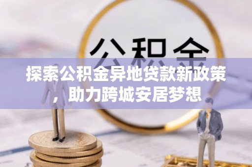 泾阳探索公积金异地贷款新政策，助力跨城安居梦想
