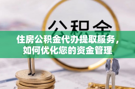 泾阳住房公积金代办提取服务，如何优化您的资金管理