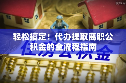 泾阳轻松搞定！代办提取离职公积金的全流程指南