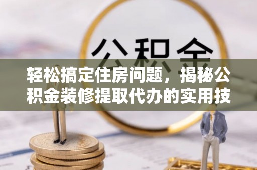 泾阳轻松搞定住房问题，揭秘公积金装修提取代办的实用技巧