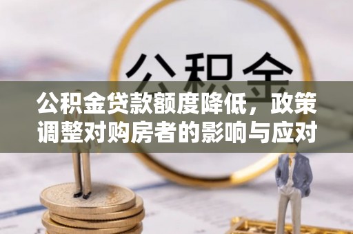 泾阳公积金贷款额度降低，政策调整对购房者的影响与应对策略
