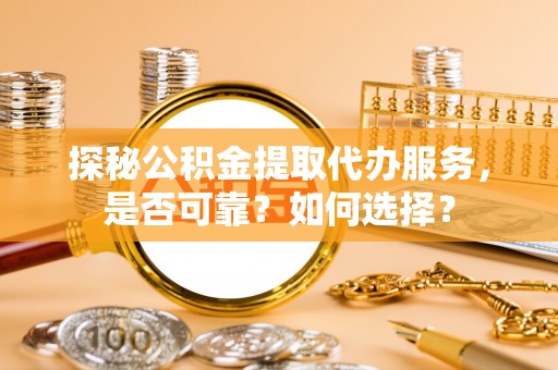 泾阳探秘公积金提取代办服务，是否可靠？如何选择？