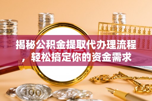 泾阳揭秘公积金提取代办理流程，轻松搞定你的资金需求