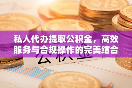 泾阳私人代办提取公积金，高效服务与合规操作的完美结合