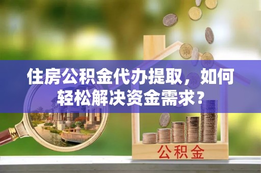 泾阳住房公积金代办提取，如何轻松解决资金需求？