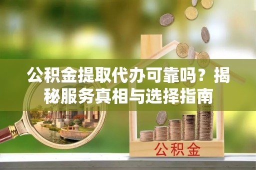 泾阳公积金提取代办可靠吗？揭秘服务真相与选择指南