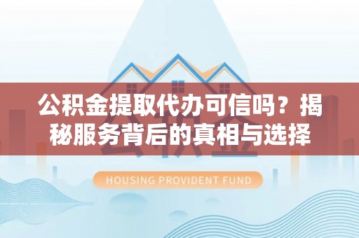 泾阳公积金提取代办可信吗？揭秘服务背后的真相与选择