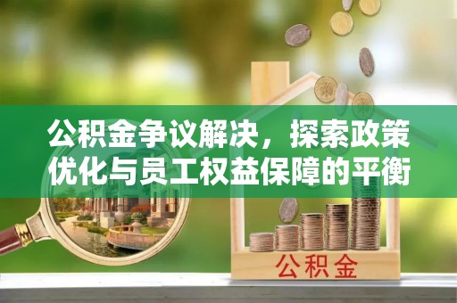 泾阳公积金争议解决，探索政策优化与员工权益保障的平衡点