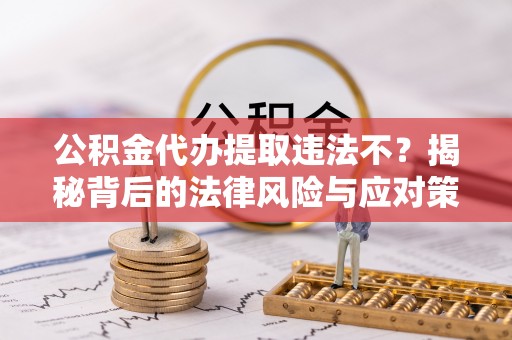 泾阳公积金代办提取违法不？揭秘背后的法律风险与应对策略