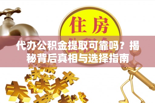 泾阳代办公积金提取可靠吗？揭秘背后真相与选择指南