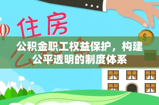 泾阳公积金职工权益保护，构建公平透明的制度体系