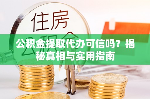 泾阳公积金提取代办可信吗？揭秘真相与实用指南
