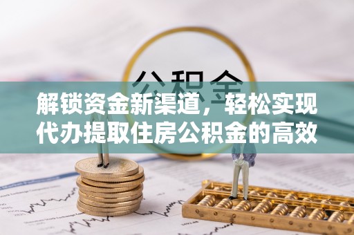 泾阳解锁资金新渠道，轻松实现代办提取住房公积金的高效攻略